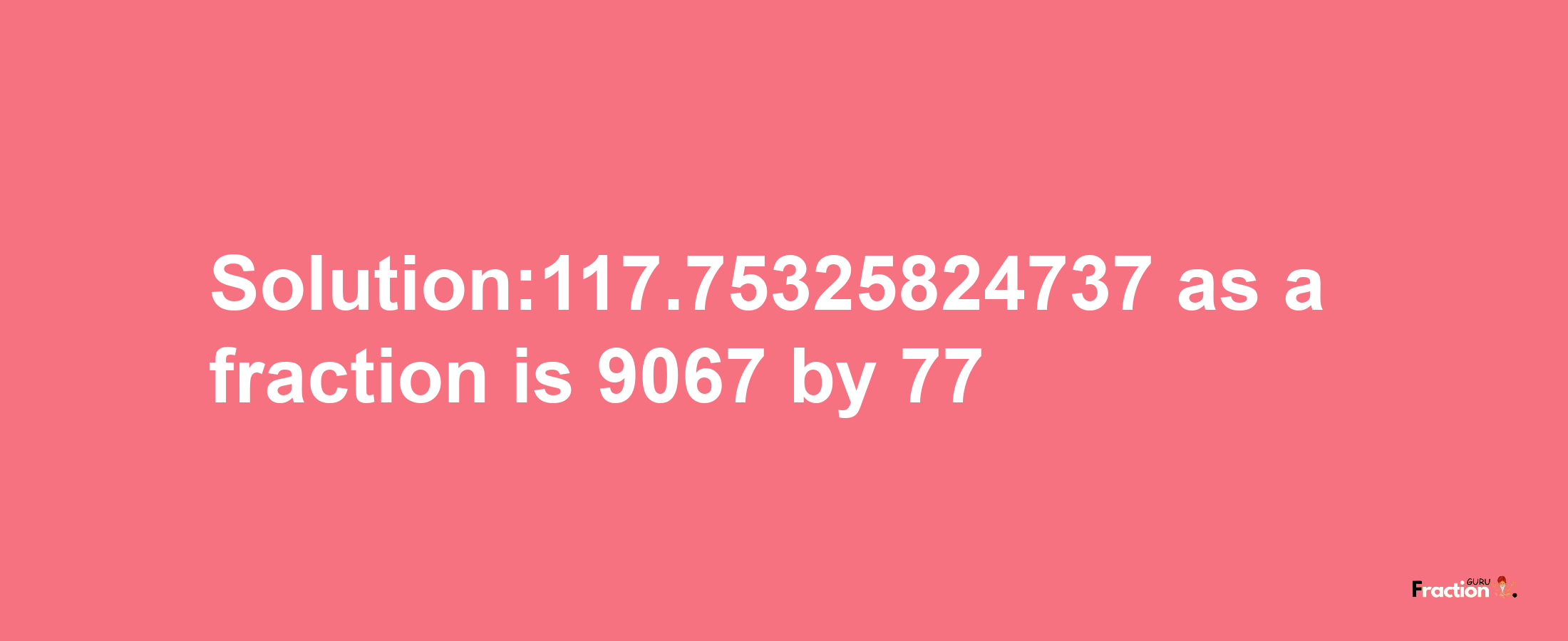 Solution:117.75325824737 as a fraction is 9067/77