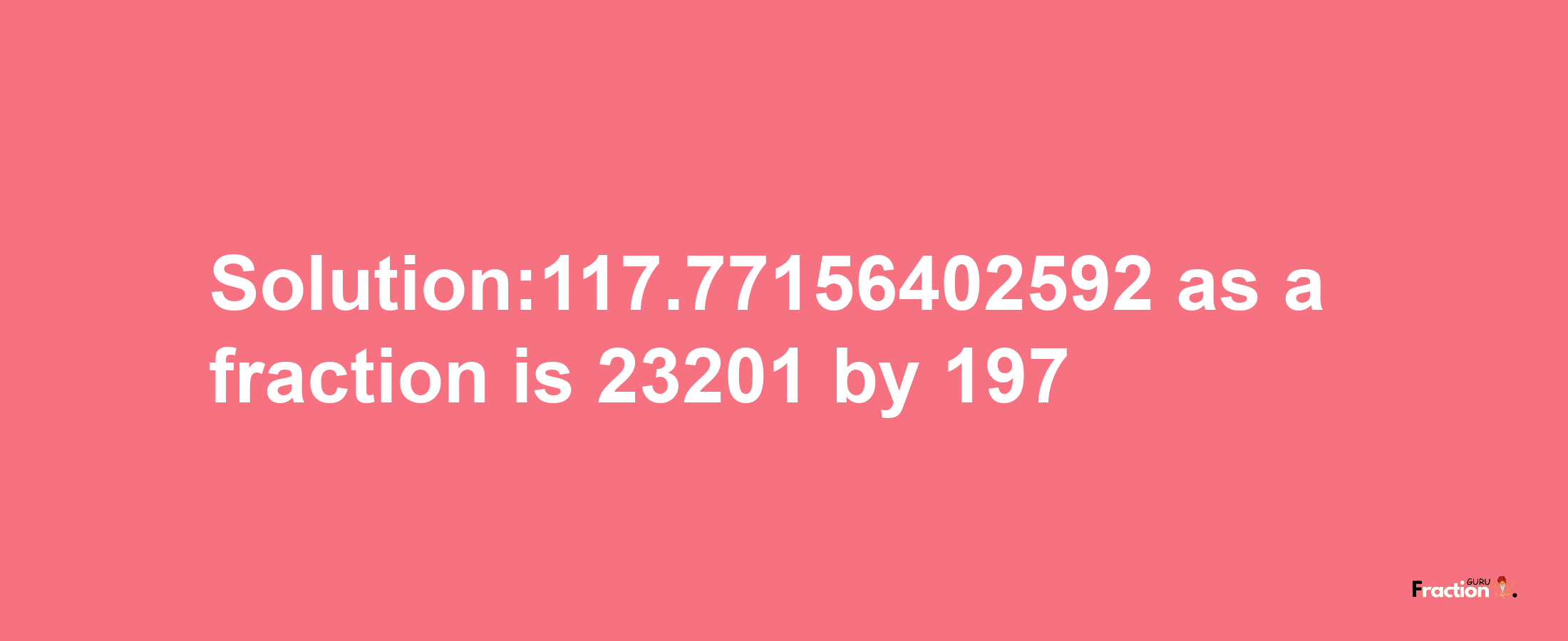 Solution:117.77156402592 as a fraction is 23201/197