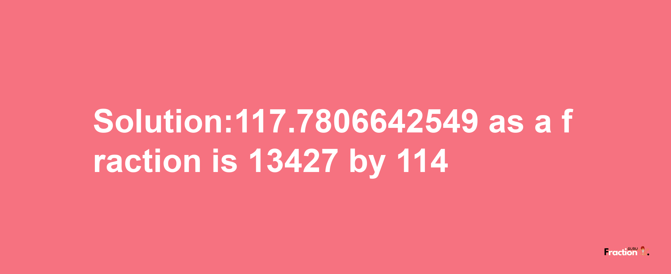 Solution:117.7806642549 as a fraction is 13427/114