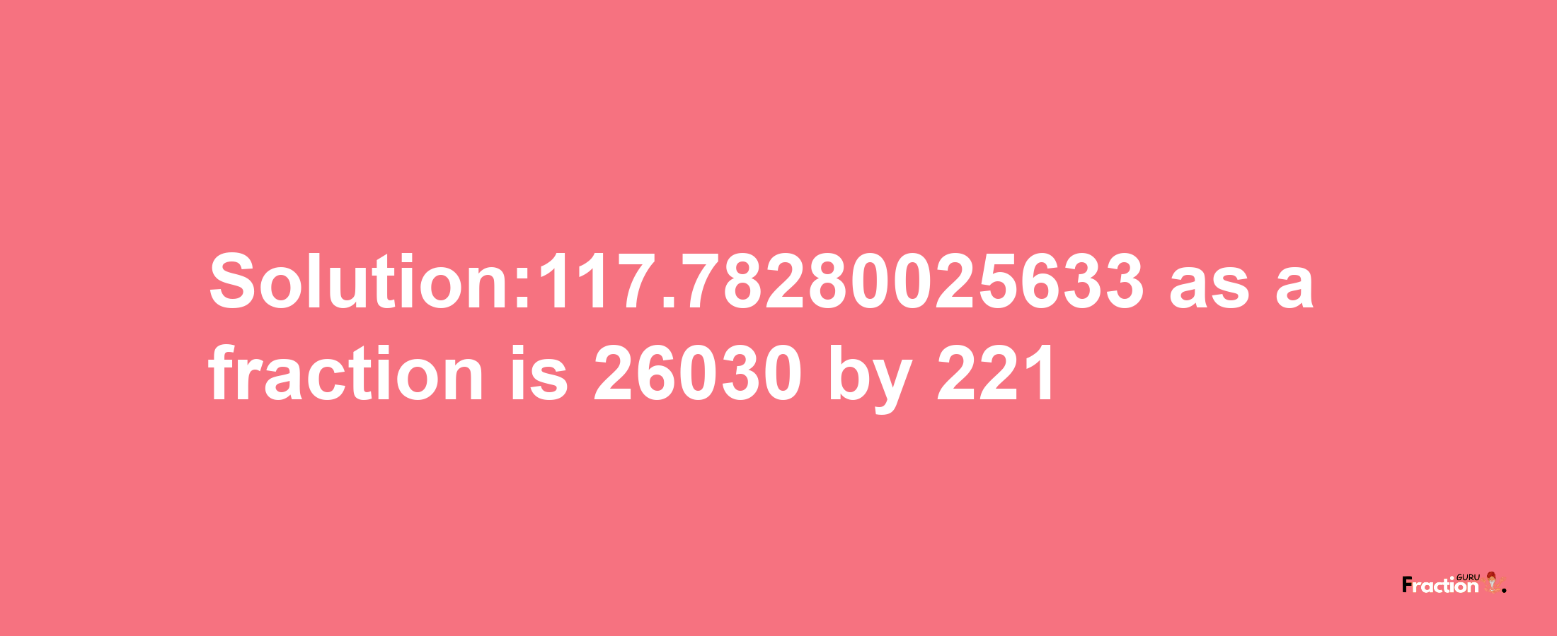 Solution:117.78280025633 as a fraction is 26030/221