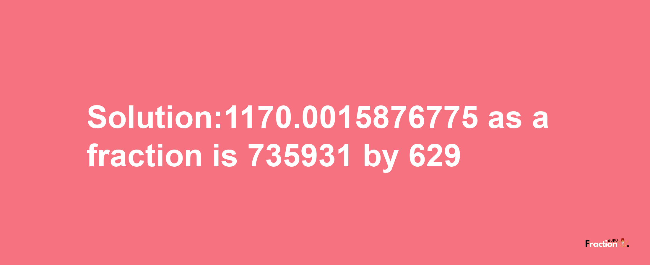 Solution:1170.0015876775 as a fraction is 735931/629