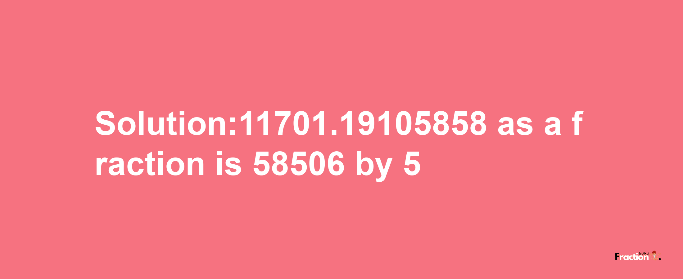 Solution:11701.19105858 as a fraction is 58506/5