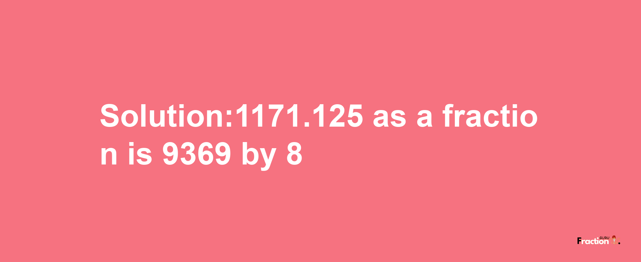 Solution:1171.125 as a fraction is 9369/8