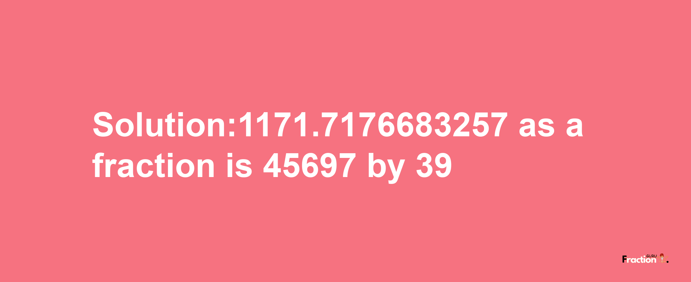 Solution:1171.7176683257 as a fraction is 45697/39