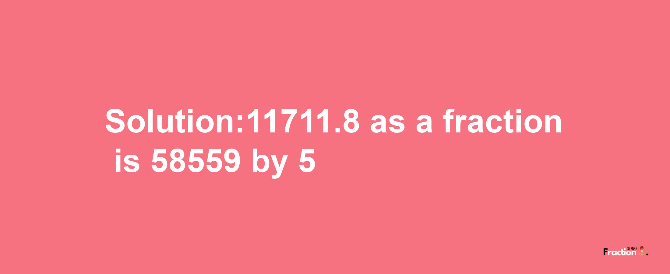 Solution:11711.8 as a fraction is 58559/5