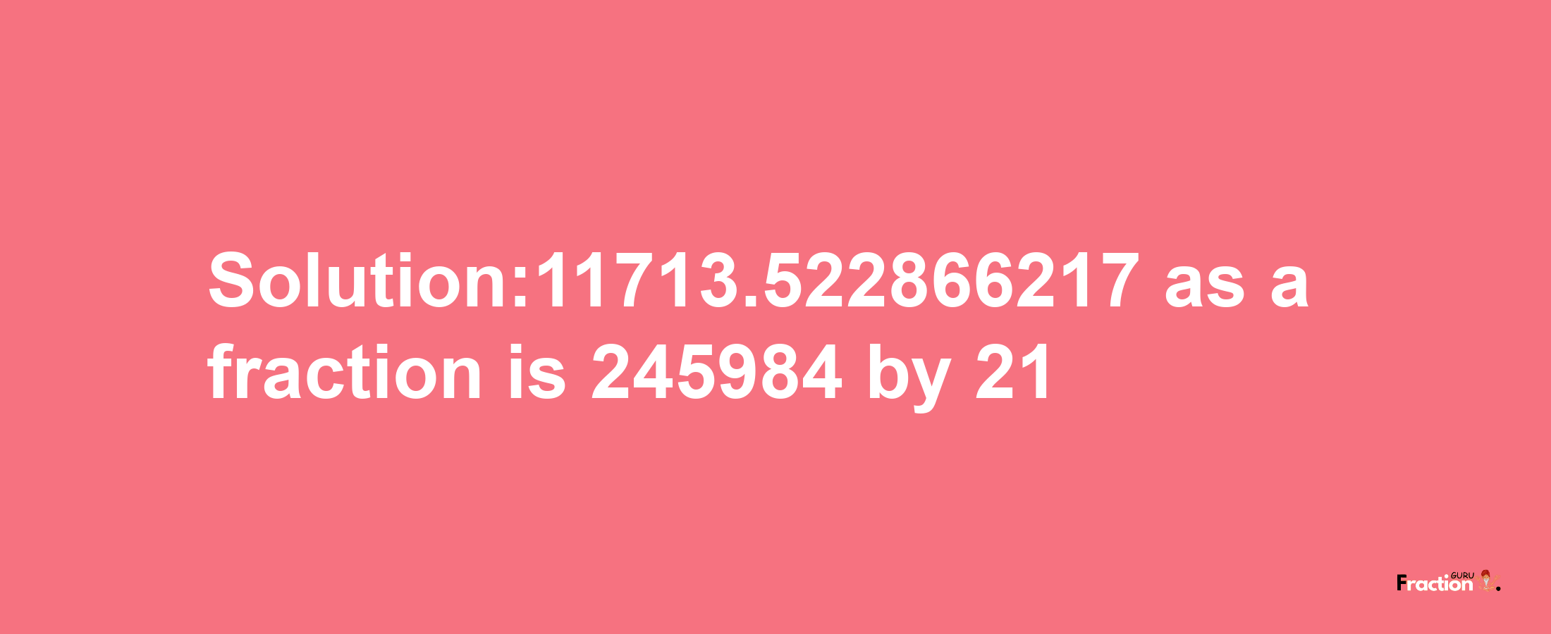 Solution:11713.522866217 as a fraction is 245984/21