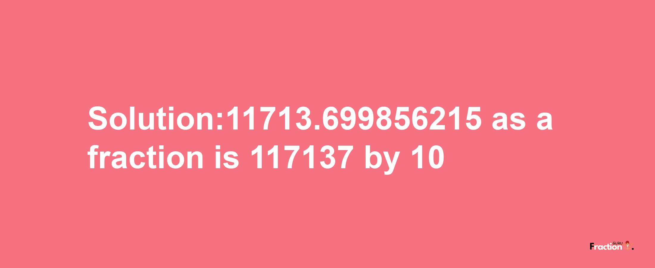 Solution:11713.699856215 as a fraction is 117137/10