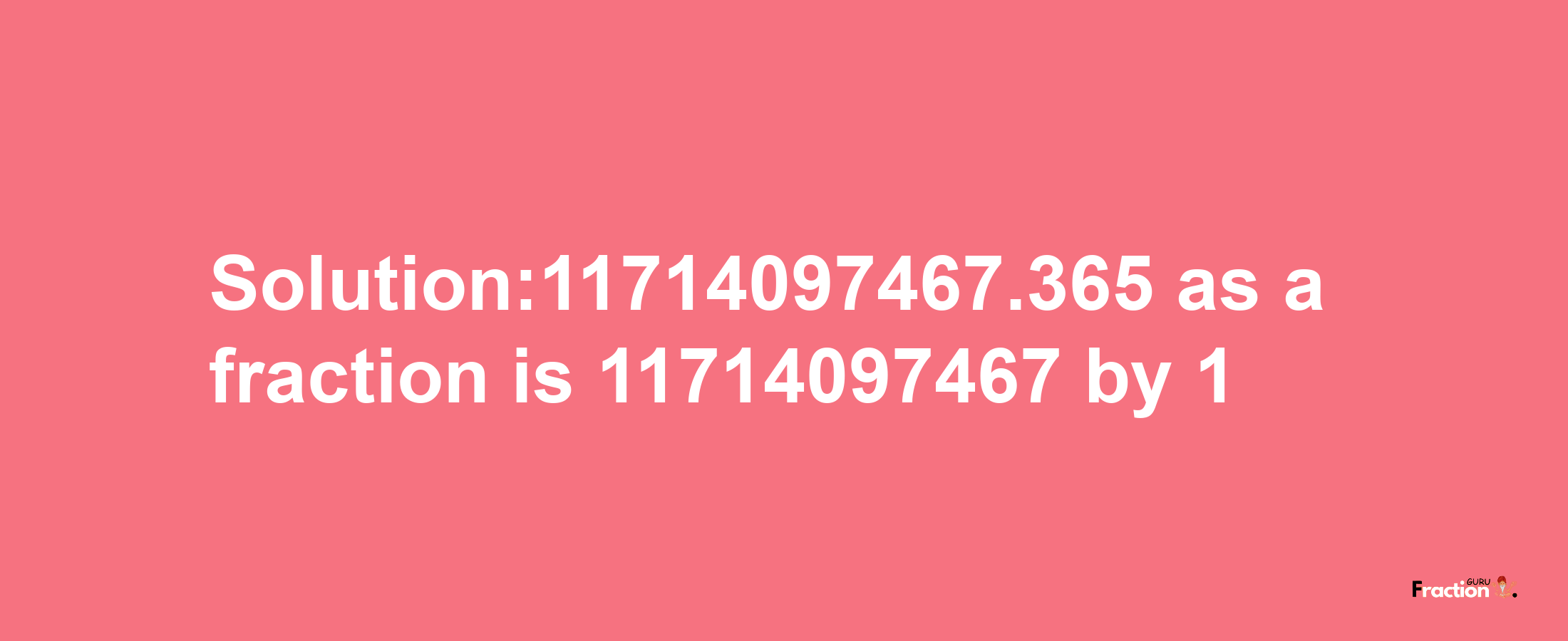 Solution:11714097467.365 as a fraction is 11714097467/1