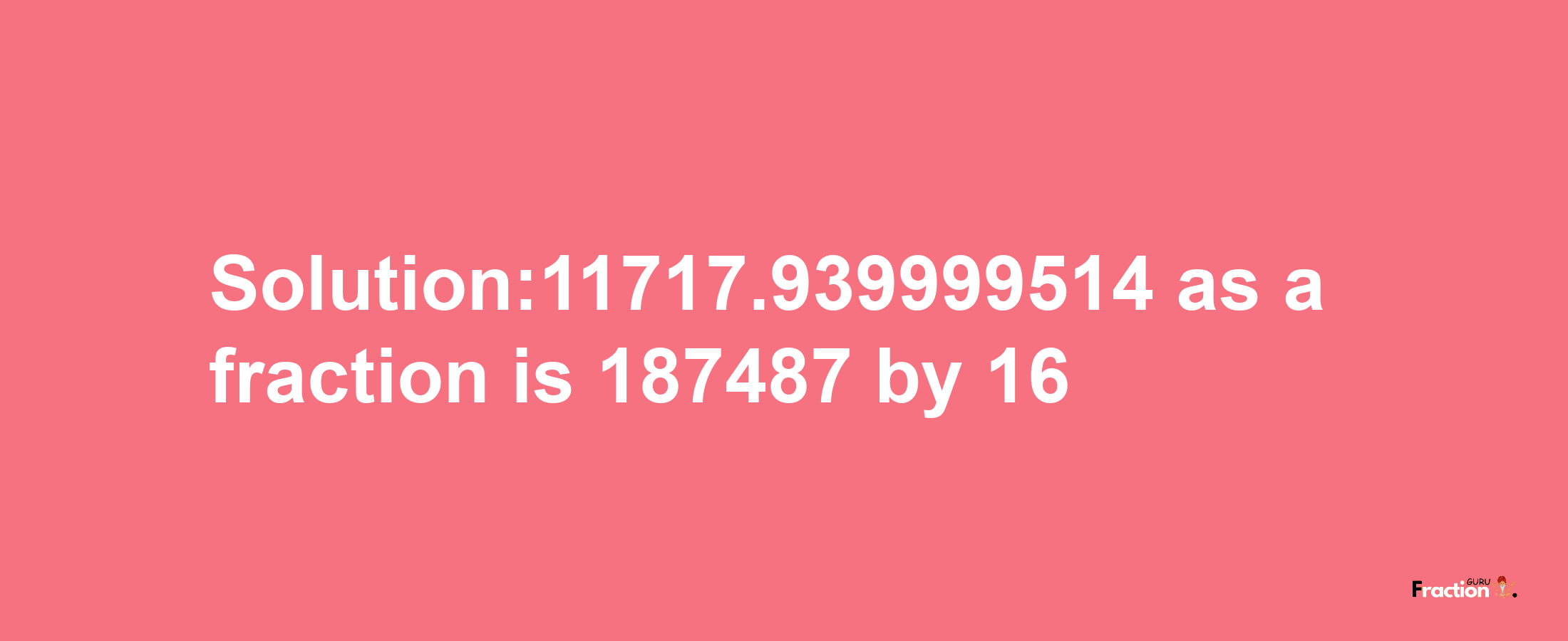 Solution:11717.939999514 as a fraction is 187487/16