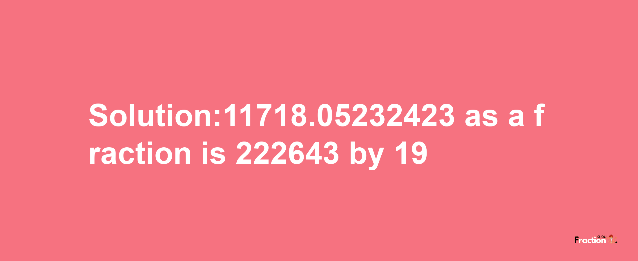 Solution:11718.05232423 as a fraction is 222643/19