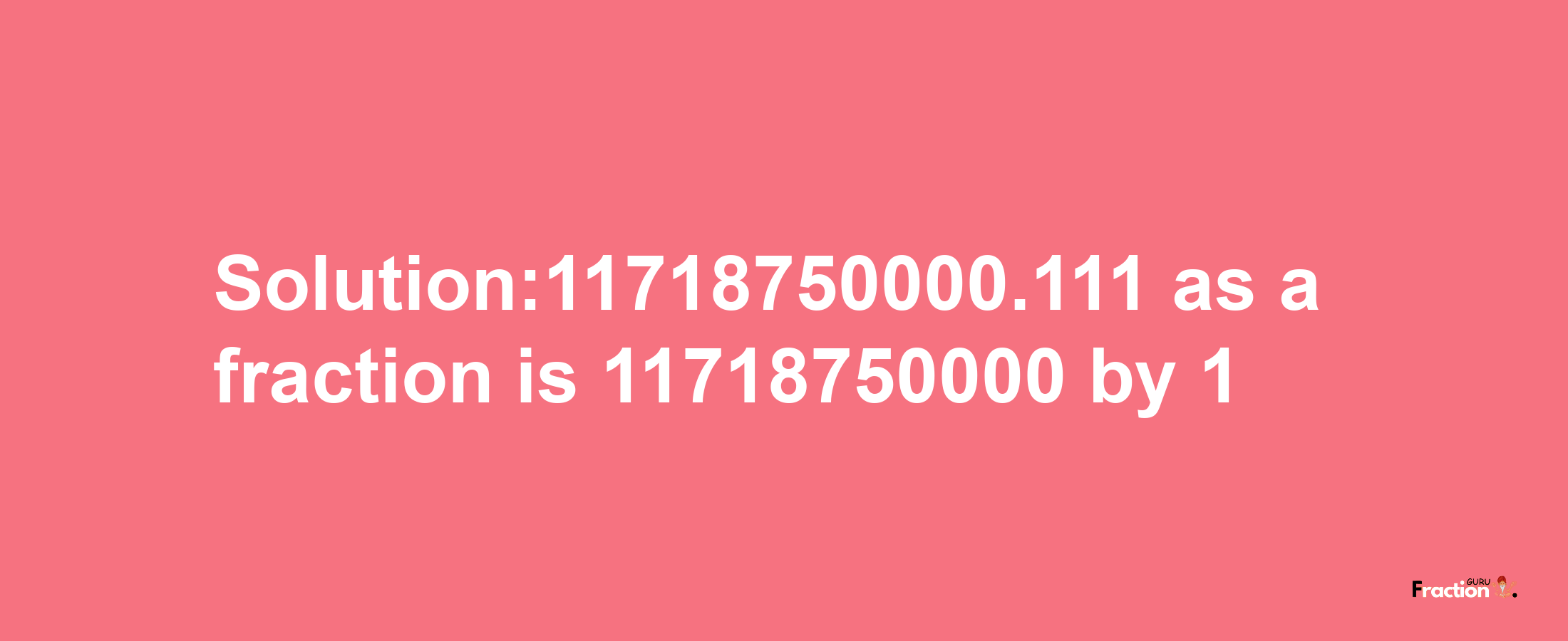 Solution:11718750000.111 as a fraction is 11718750000/1