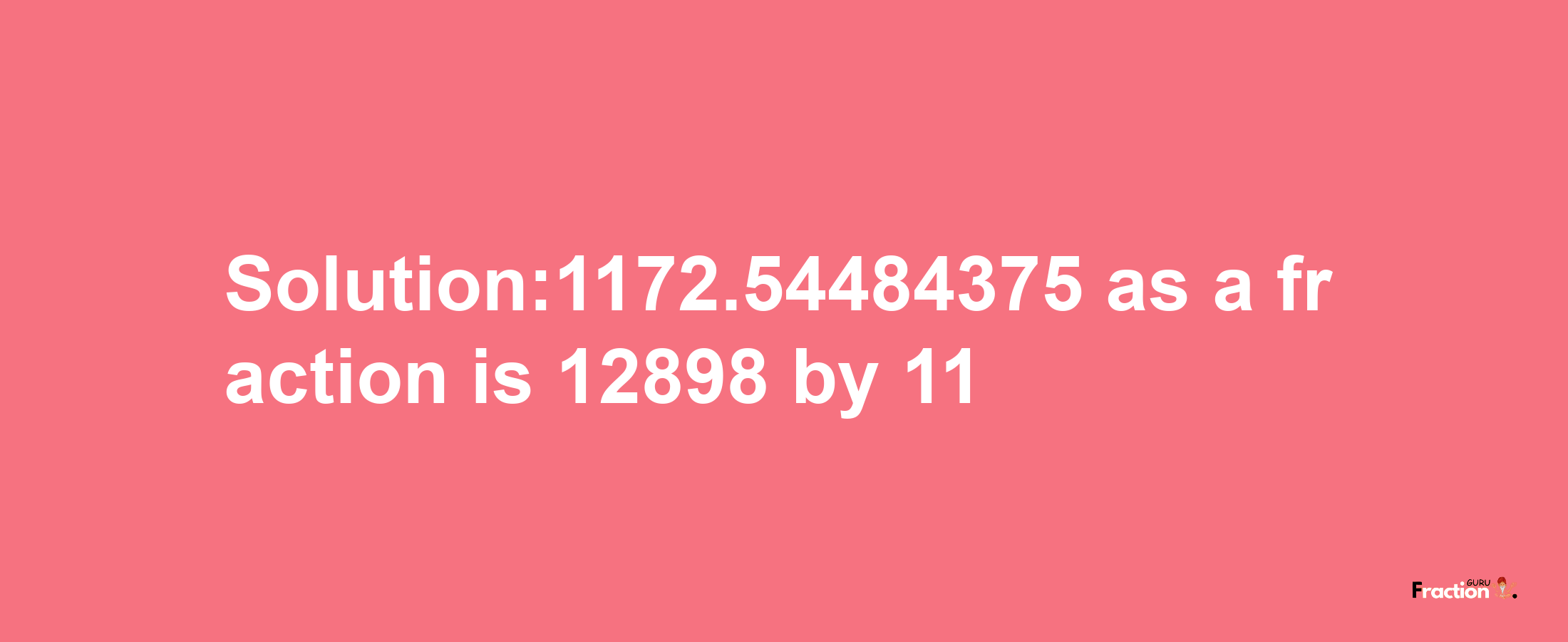 Solution:1172.54484375 as a fraction is 12898/11