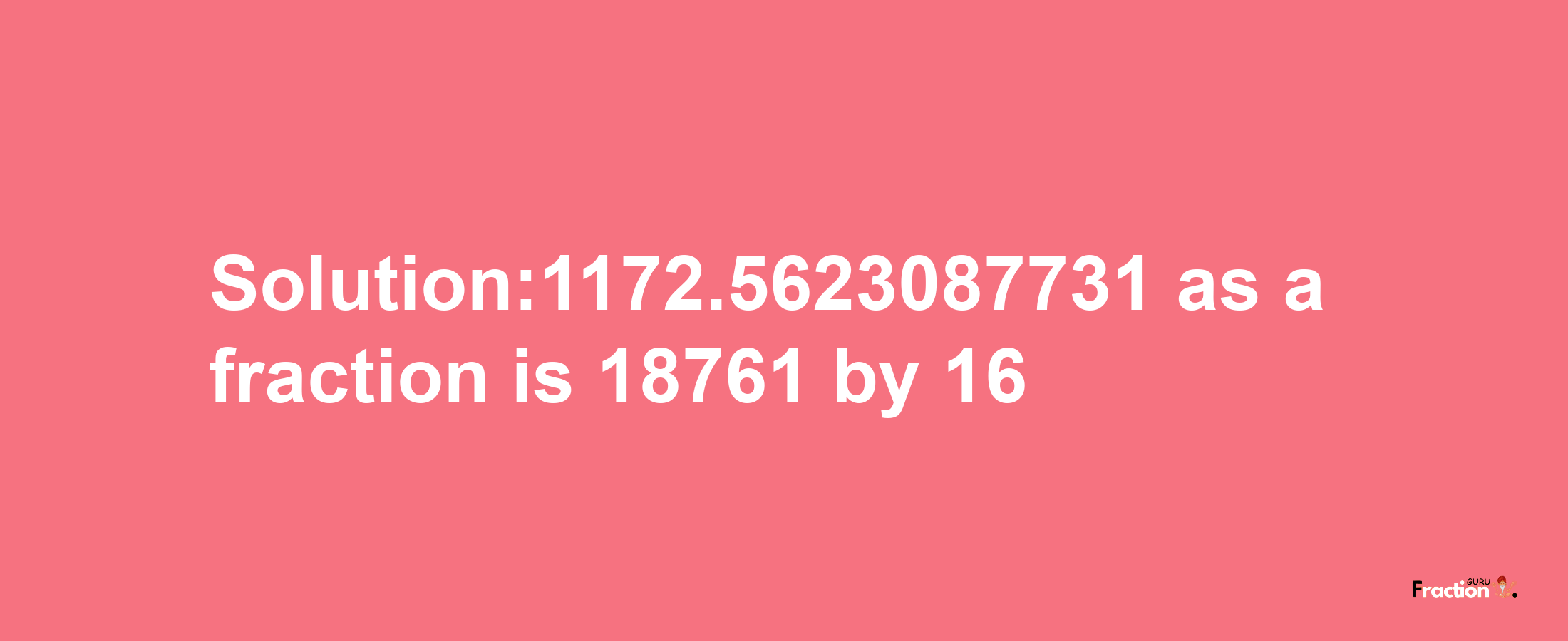 Solution:1172.5623087731 as a fraction is 18761/16