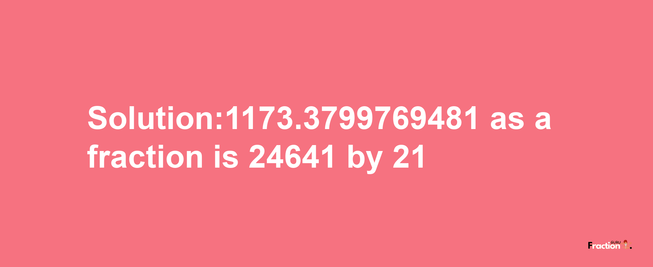 Solution:1173.3799769481 as a fraction is 24641/21