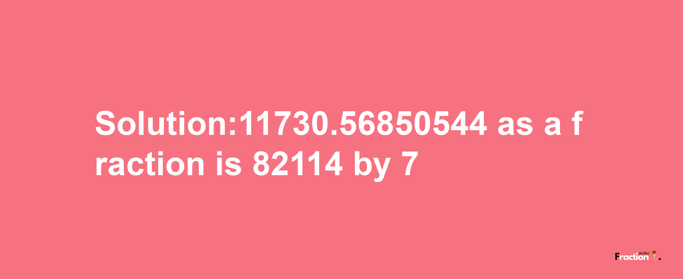 Solution:11730.56850544 as a fraction is 82114/7