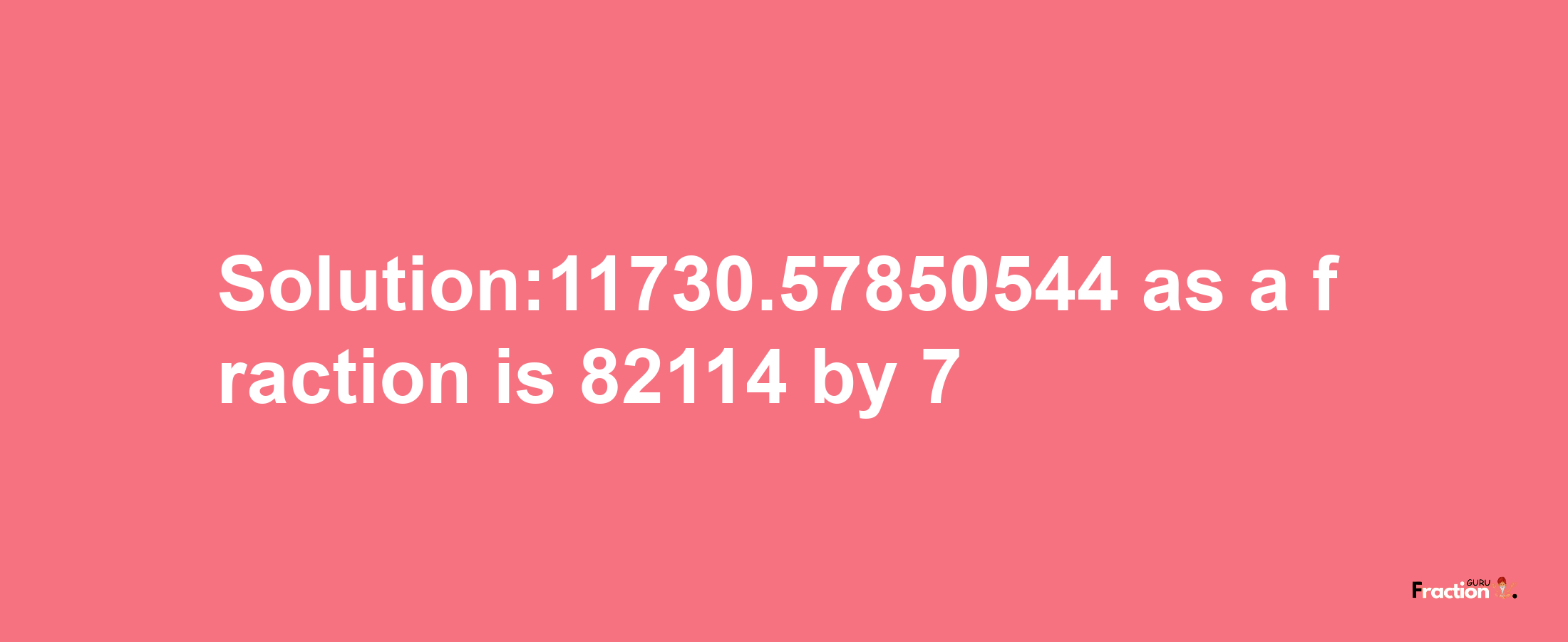 Solution:11730.57850544 as a fraction is 82114/7