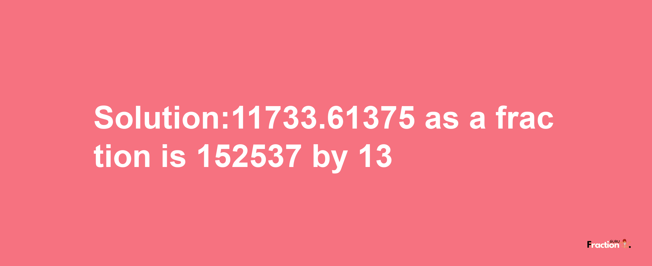 Solution:11733.61375 as a fraction is 152537/13