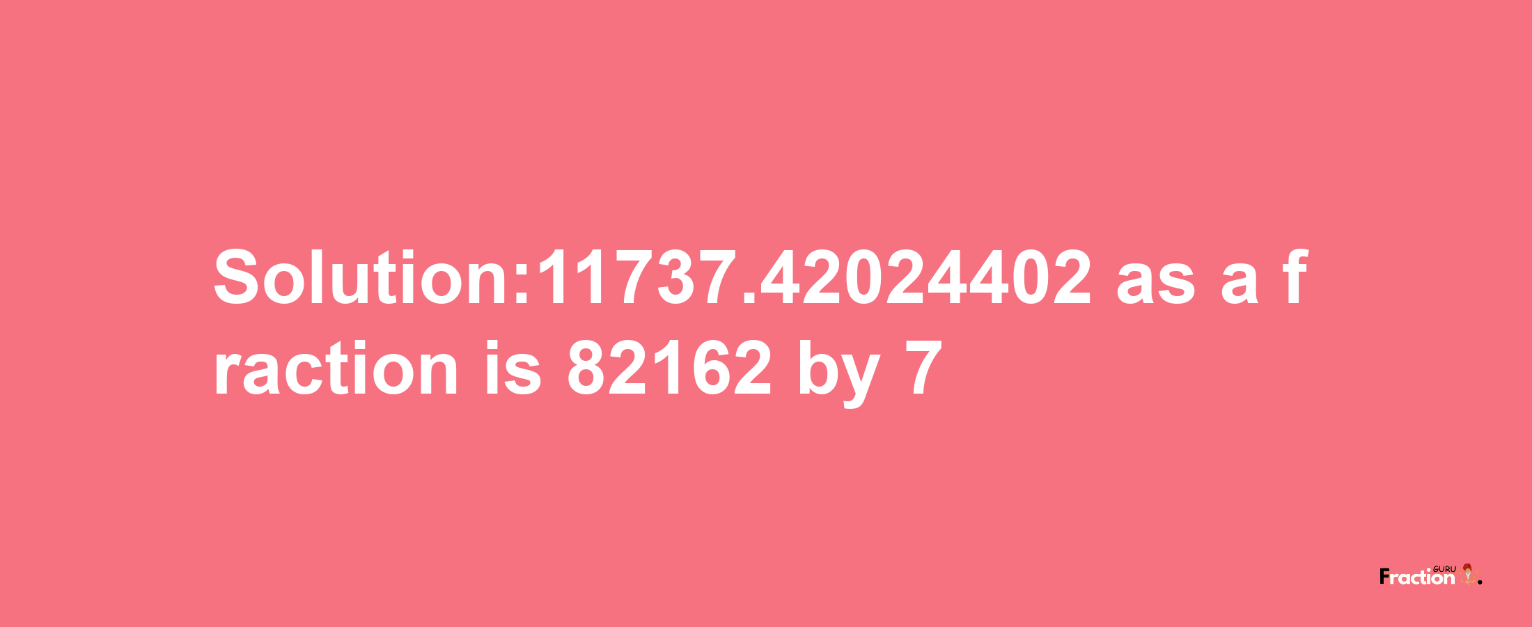 Solution:11737.42024402 as a fraction is 82162/7