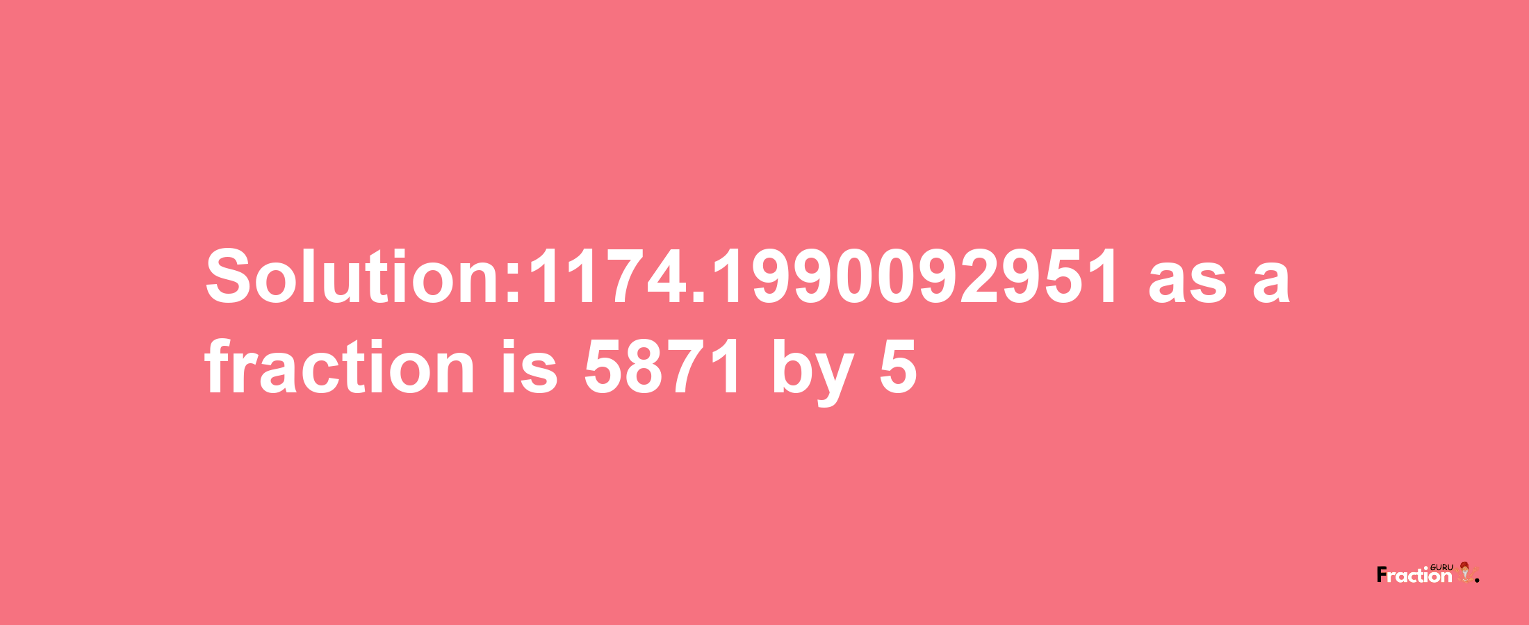 Solution:1174.1990092951 as a fraction is 5871/5