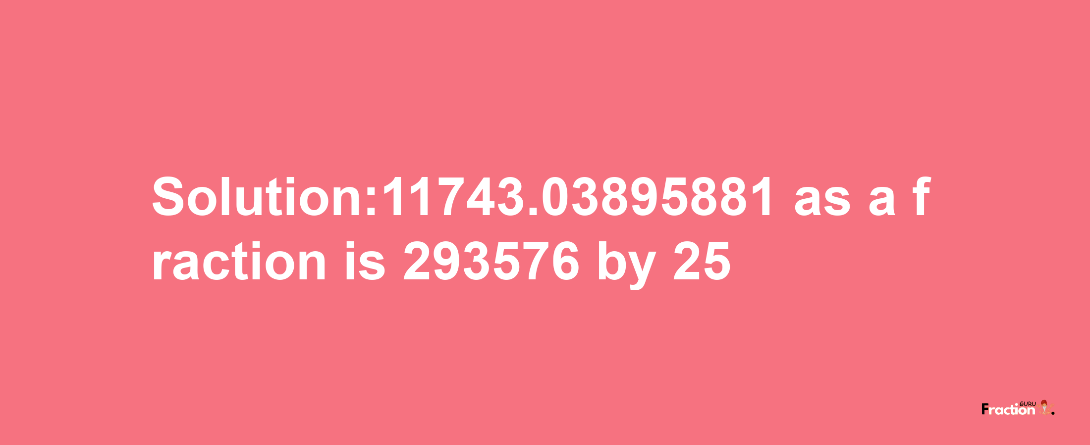 Solution:11743.03895881 as a fraction is 293576/25