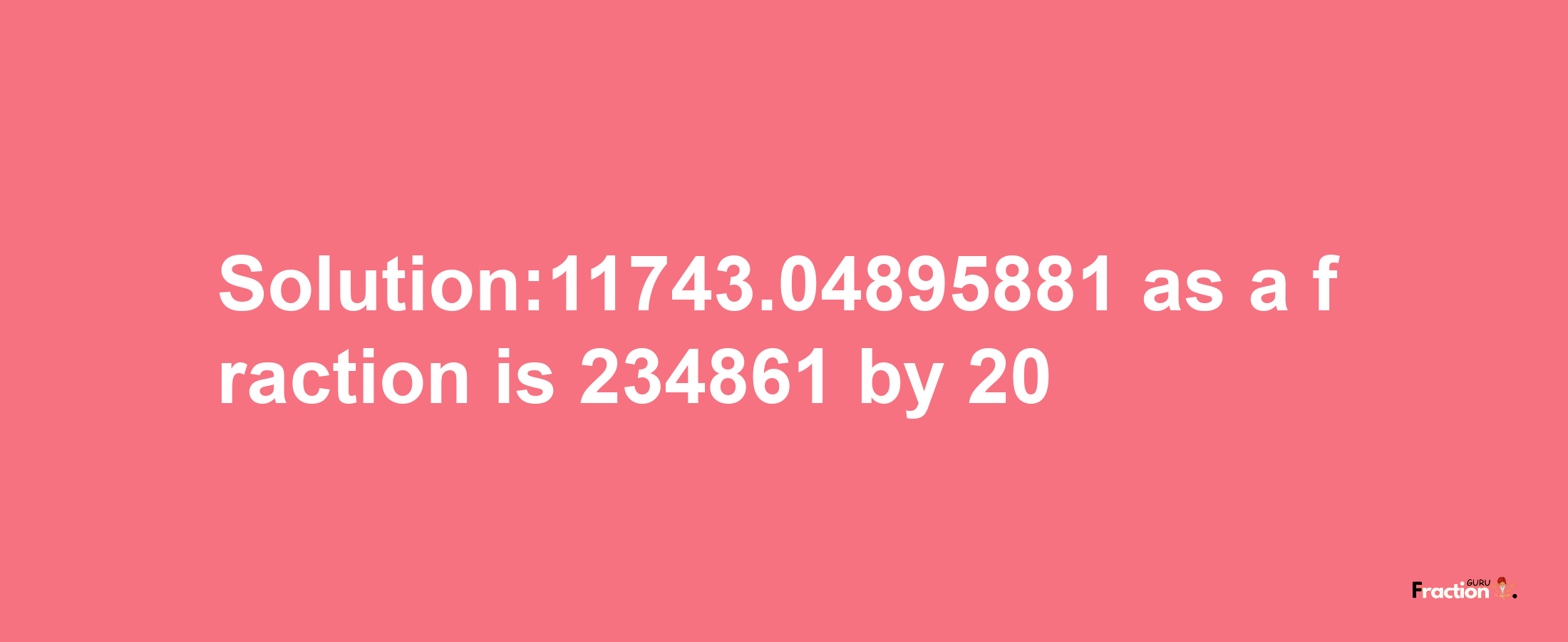 Solution:11743.04895881 as a fraction is 234861/20