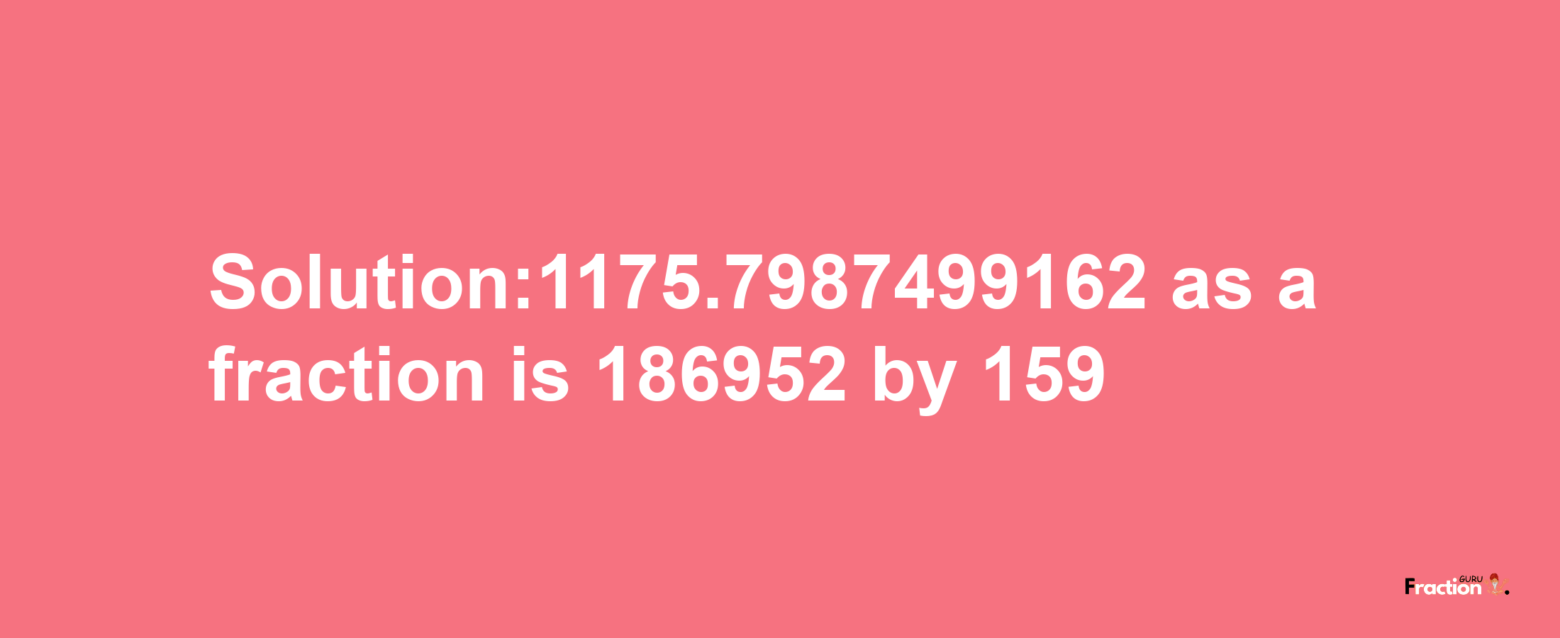 Solution:1175.7987499162 as a fraction is 186952/159