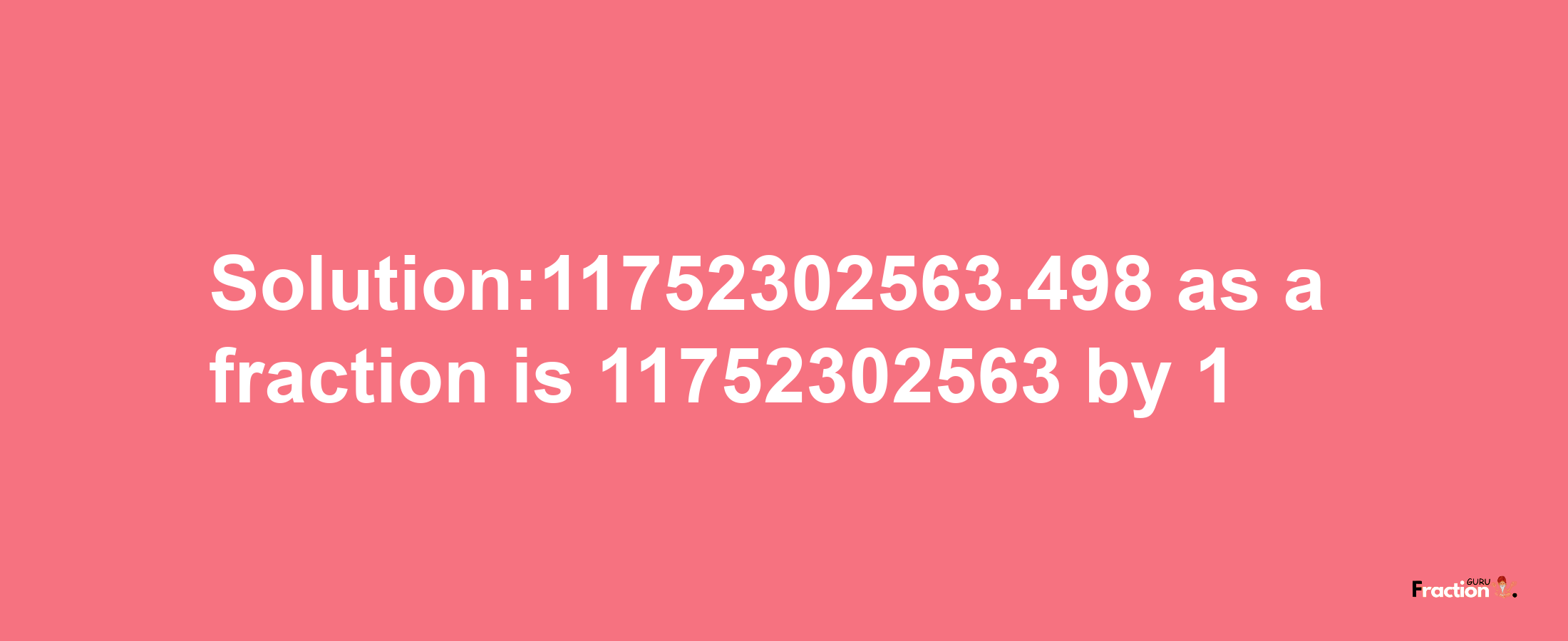 Solution:11752302563.498 as a fraction is 11752302563/1