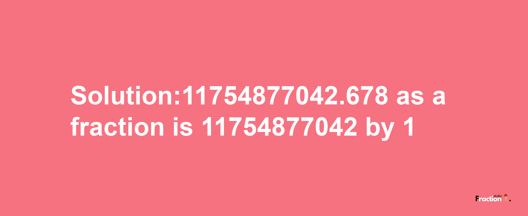 Solution:11754877042.678 as a fraction is 11754877042/1