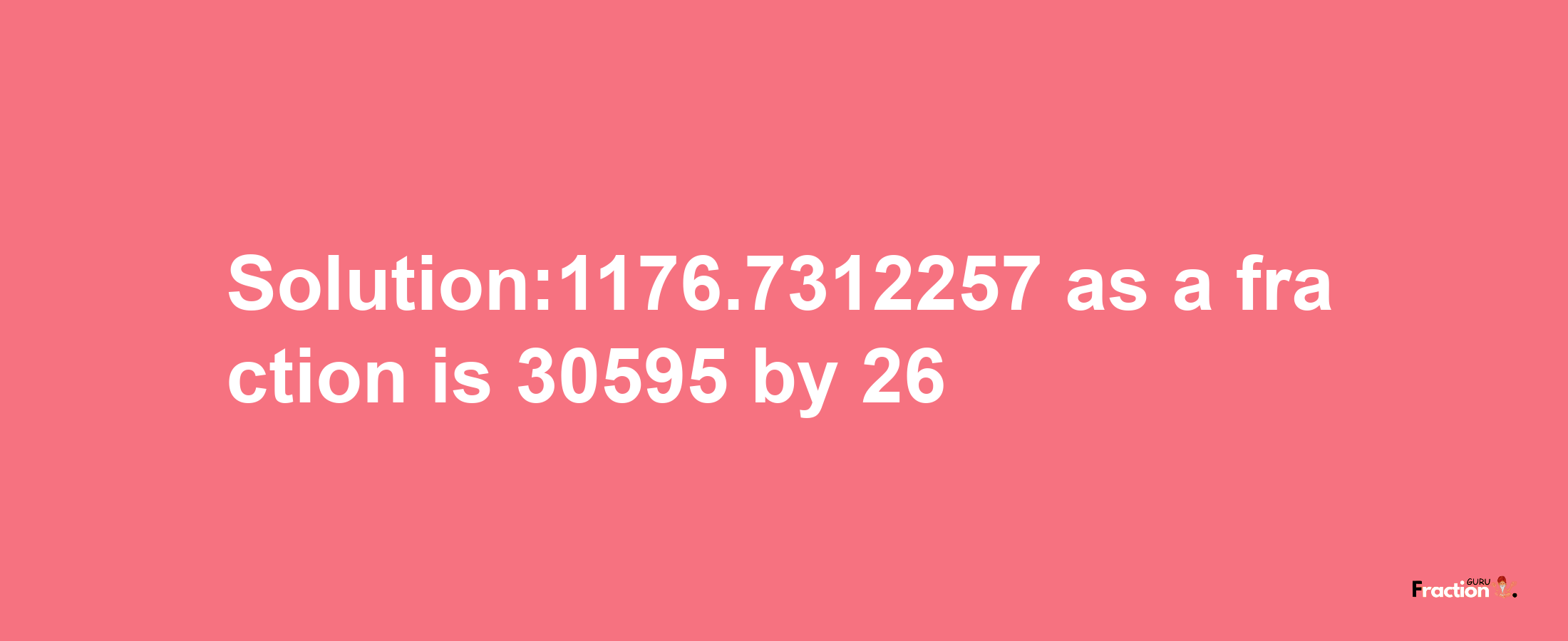 Solution:1176.7312257 as a fraction is 30595/26