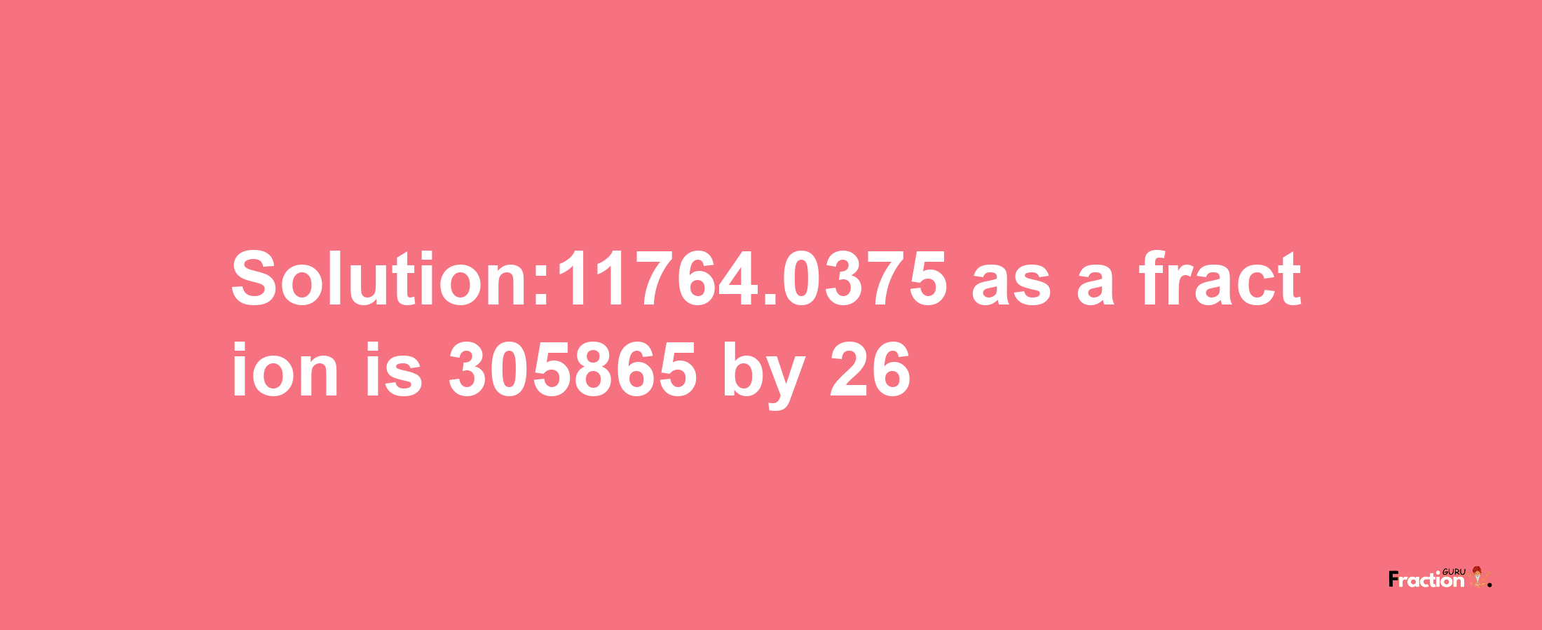 Solution:11764.0375 as a fraction is 305865/26