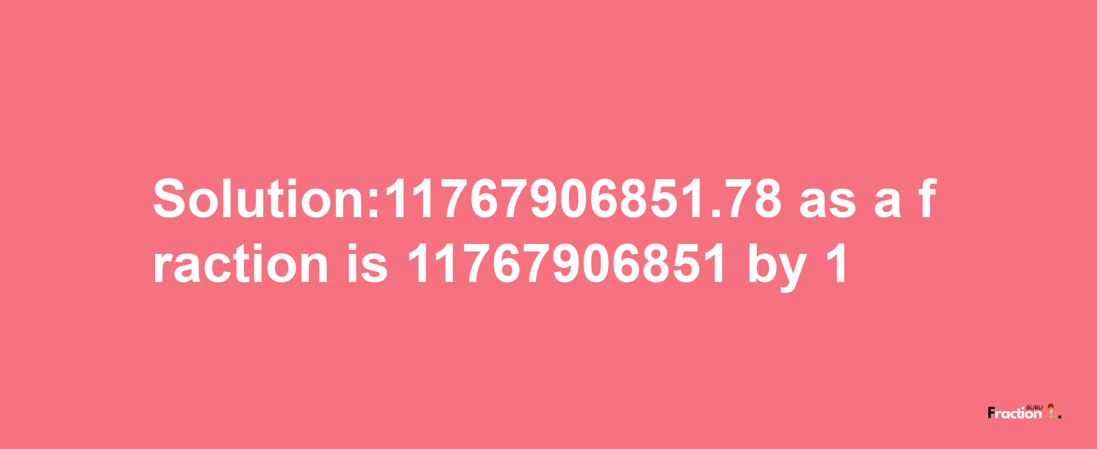 Solution:11767906851.78 as a fraction is 11767906851/1