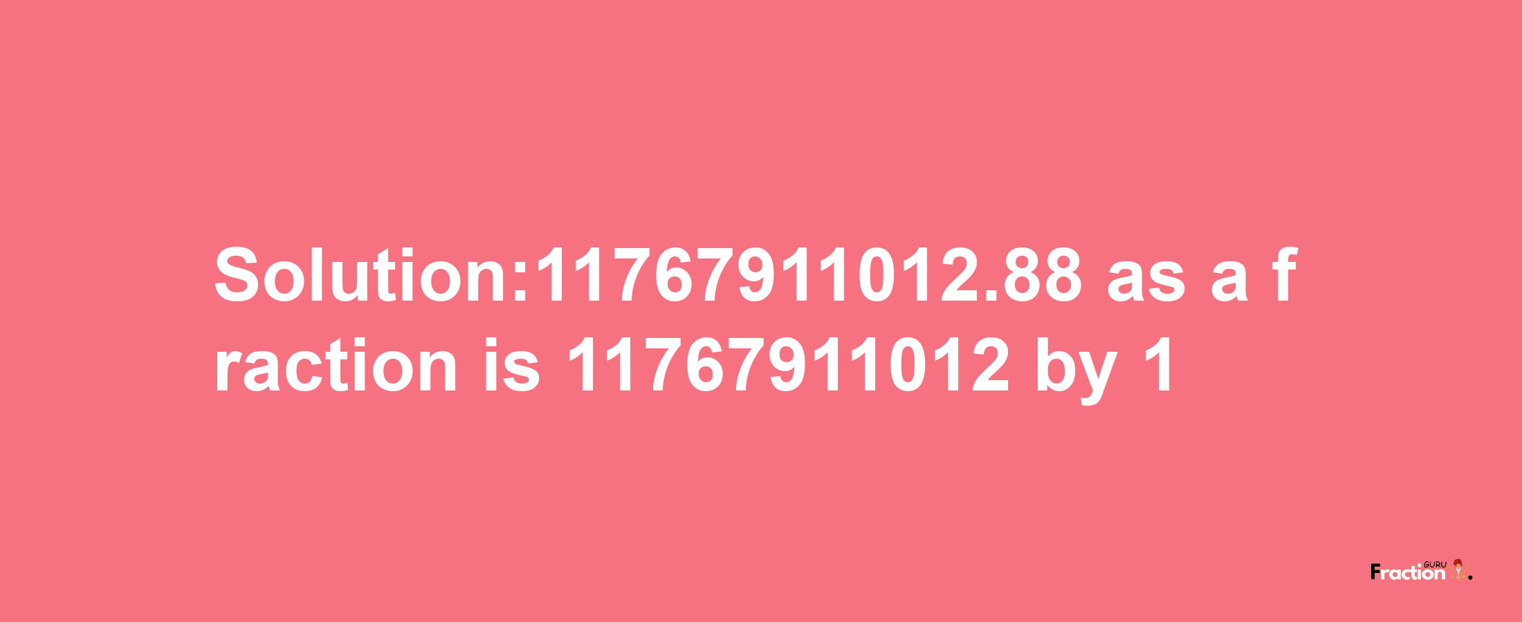 Solution:11767911012.88 as a fraction is 11767911012/1