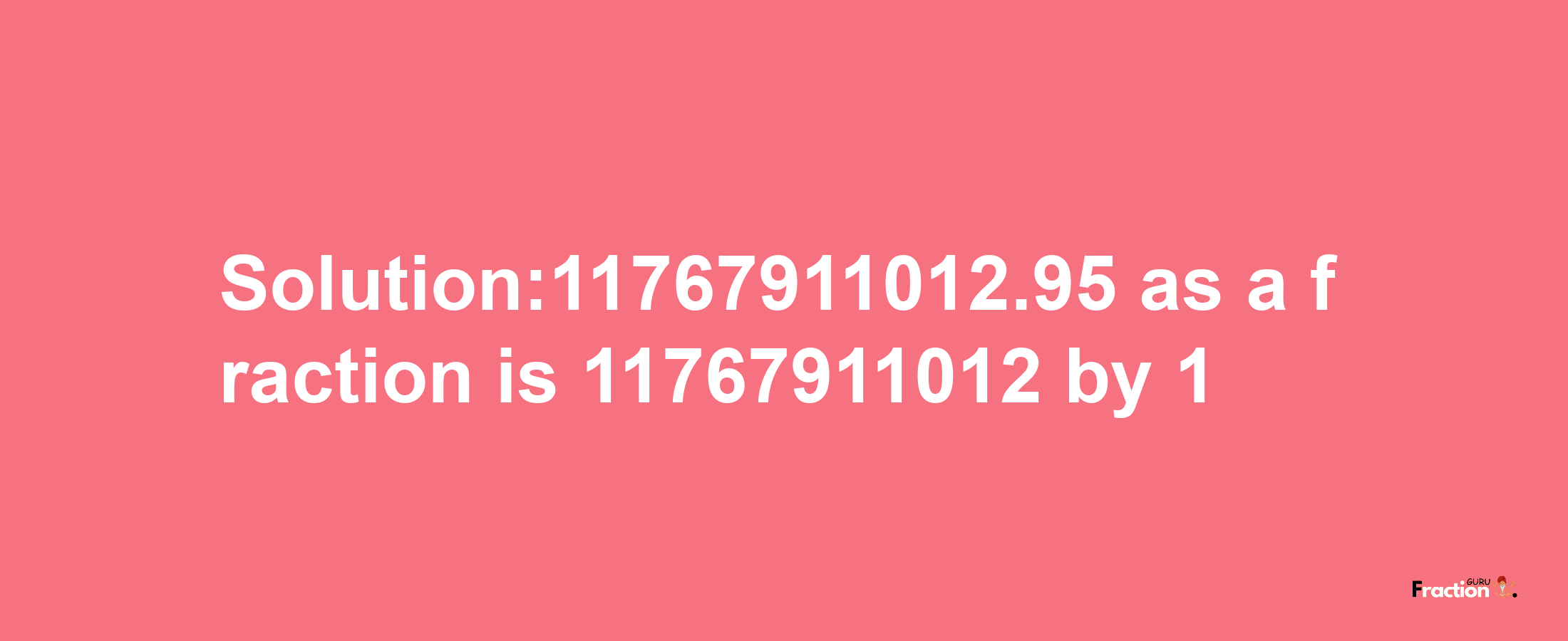 Solution:11767911012.95 as a fraction is 11767911012/1