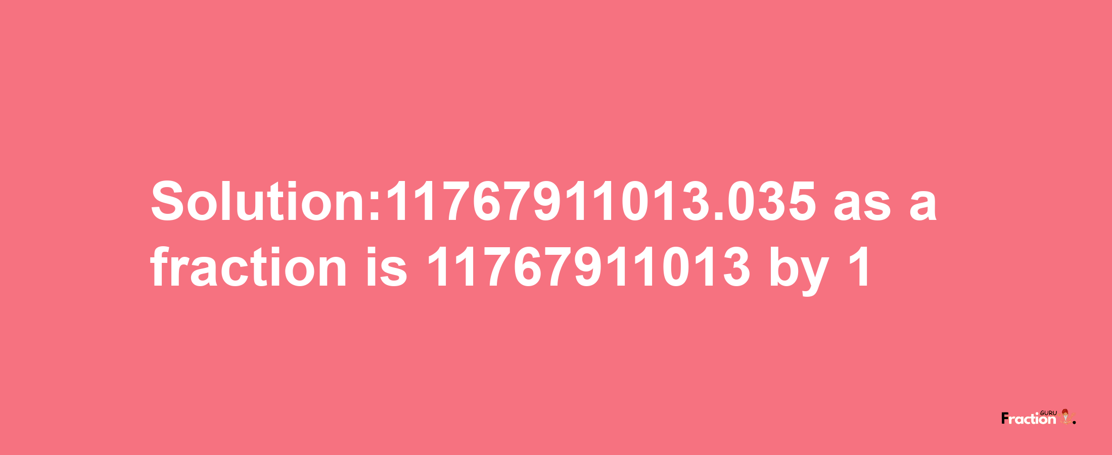 Solution:11767911013.035 as a fraction is 11767911013/1