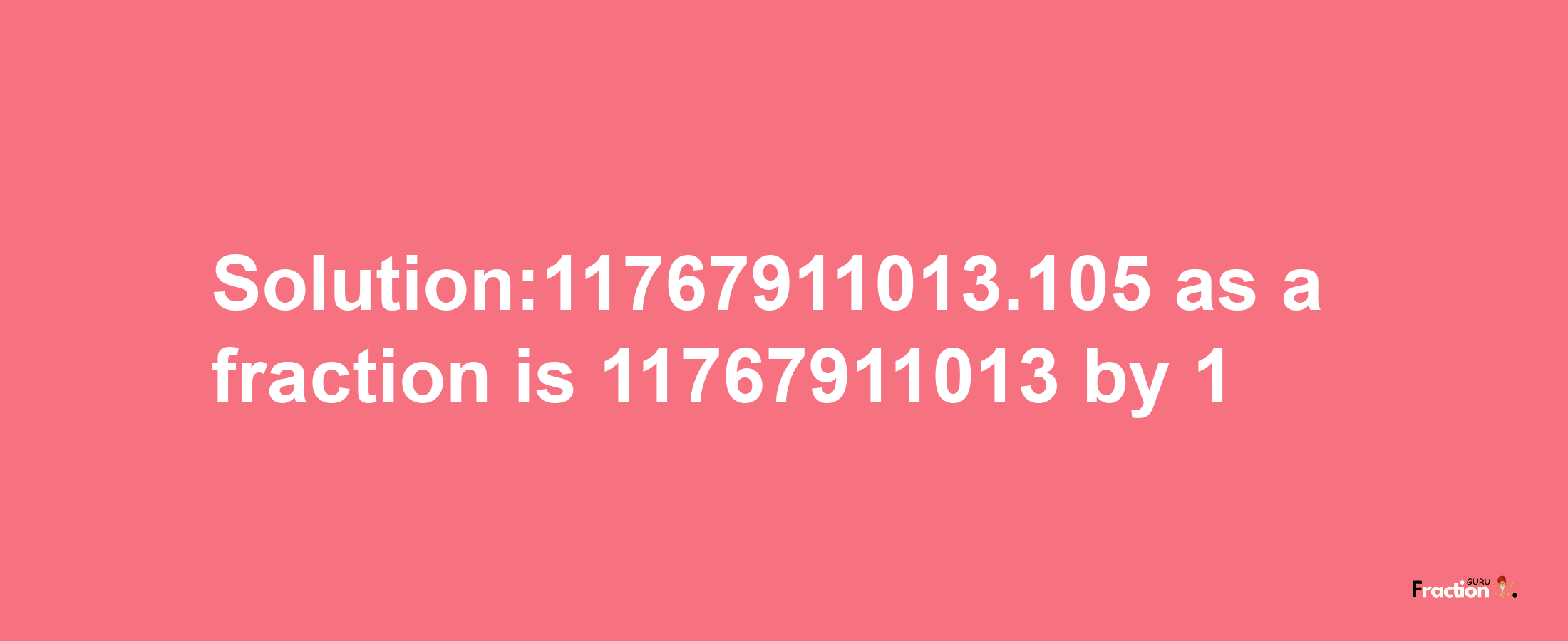 Solution:11767911013.105 as a fraction is 11767911013/1