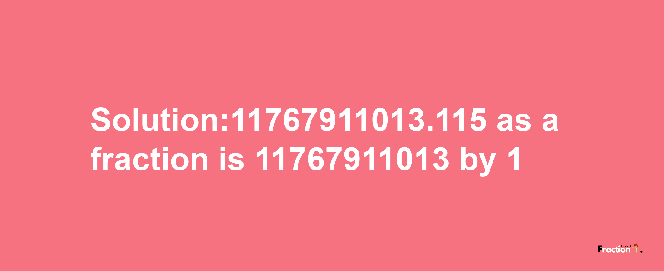 Solution:11767911013.115 as a fraction is 11767911013/1