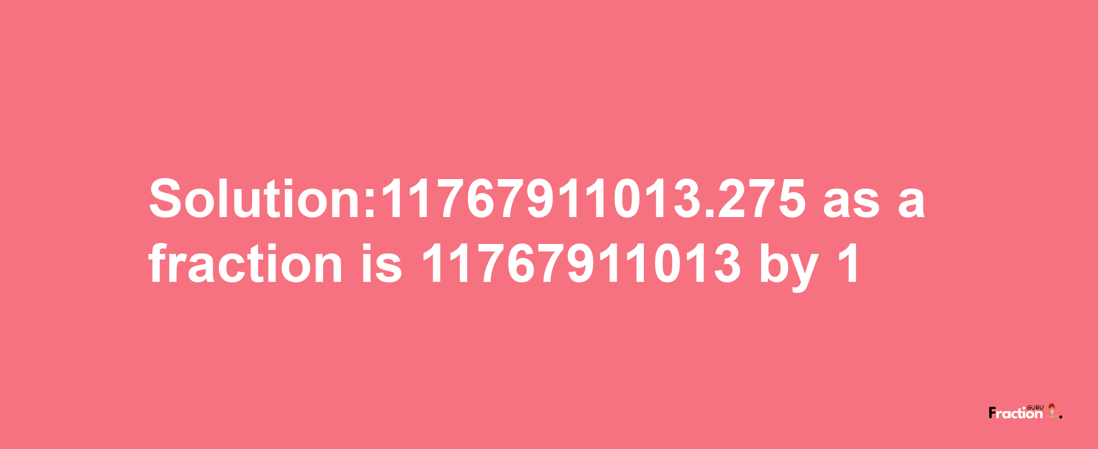 Solution:11767911013.275 as a fraction is 11767911013/1