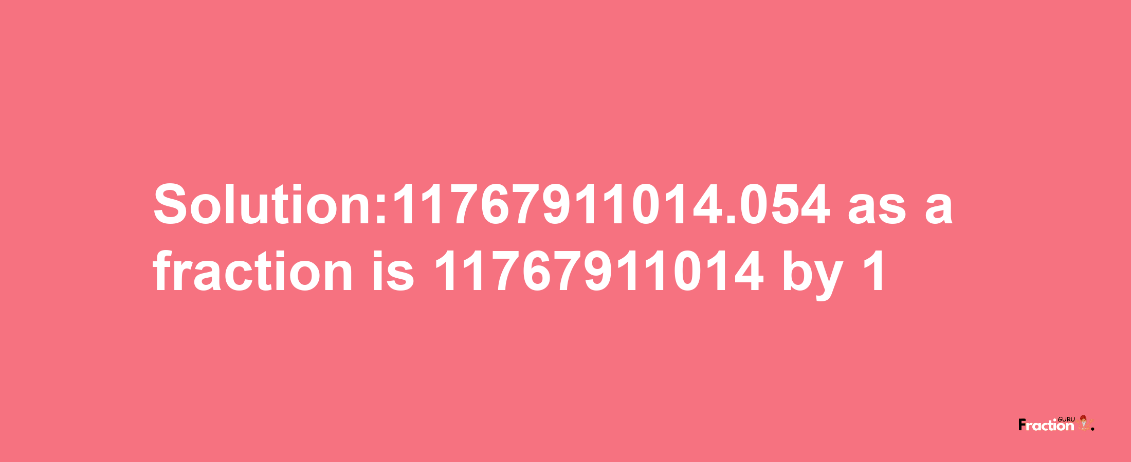 Solution:11767911014.054 as a fraction is 11767911014/1