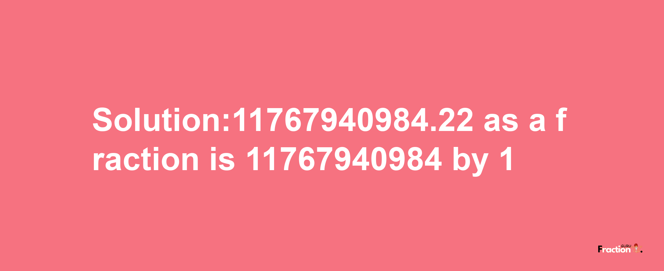 Solution:11767940984.22 as a fraction is 11767940984/1