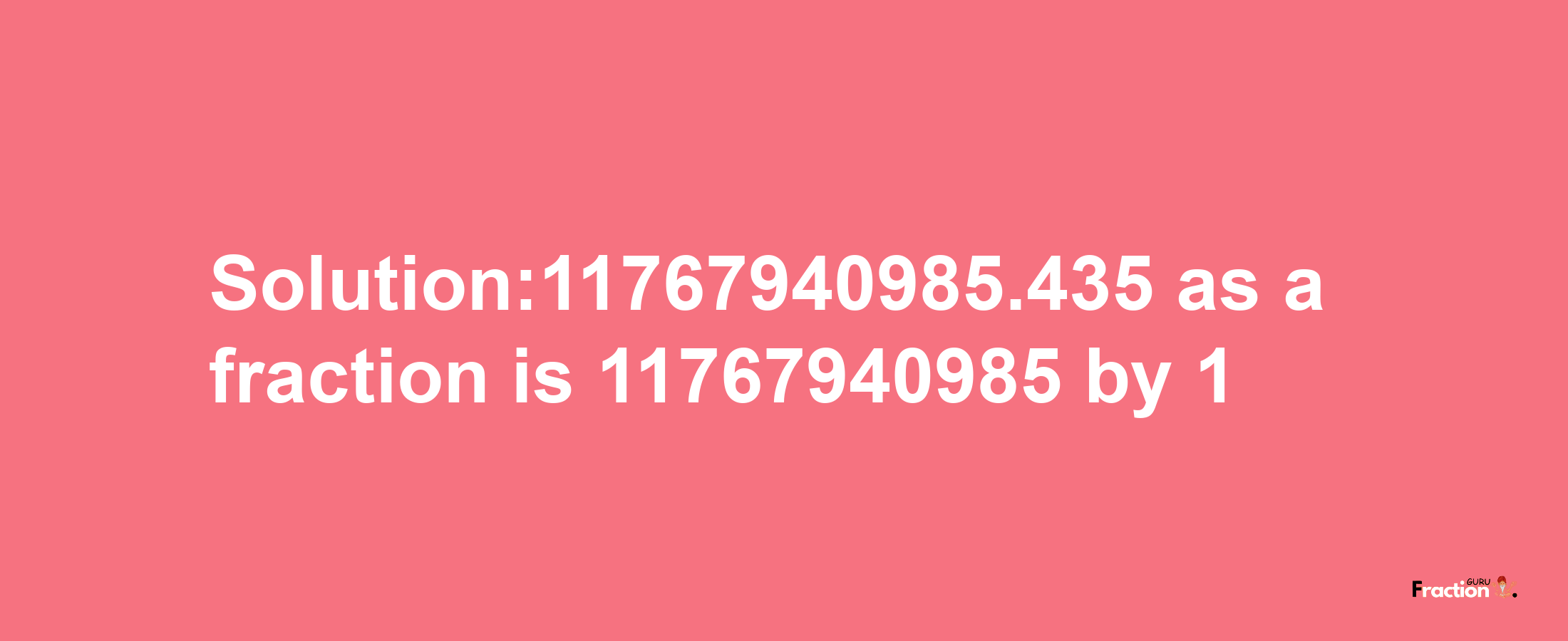 Solution:11767940985.435 as a fraction is 11767940985/1