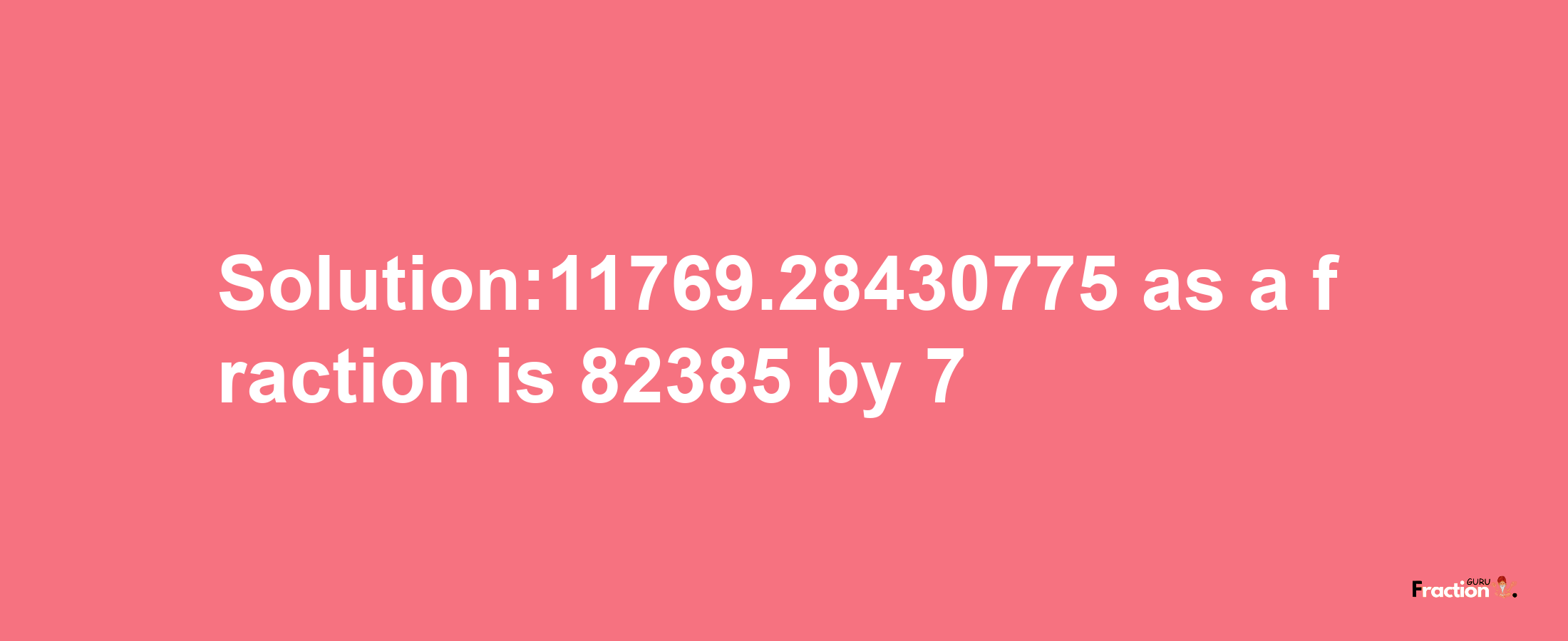 Solution:11769.28430775 as a fraction is 82385/7