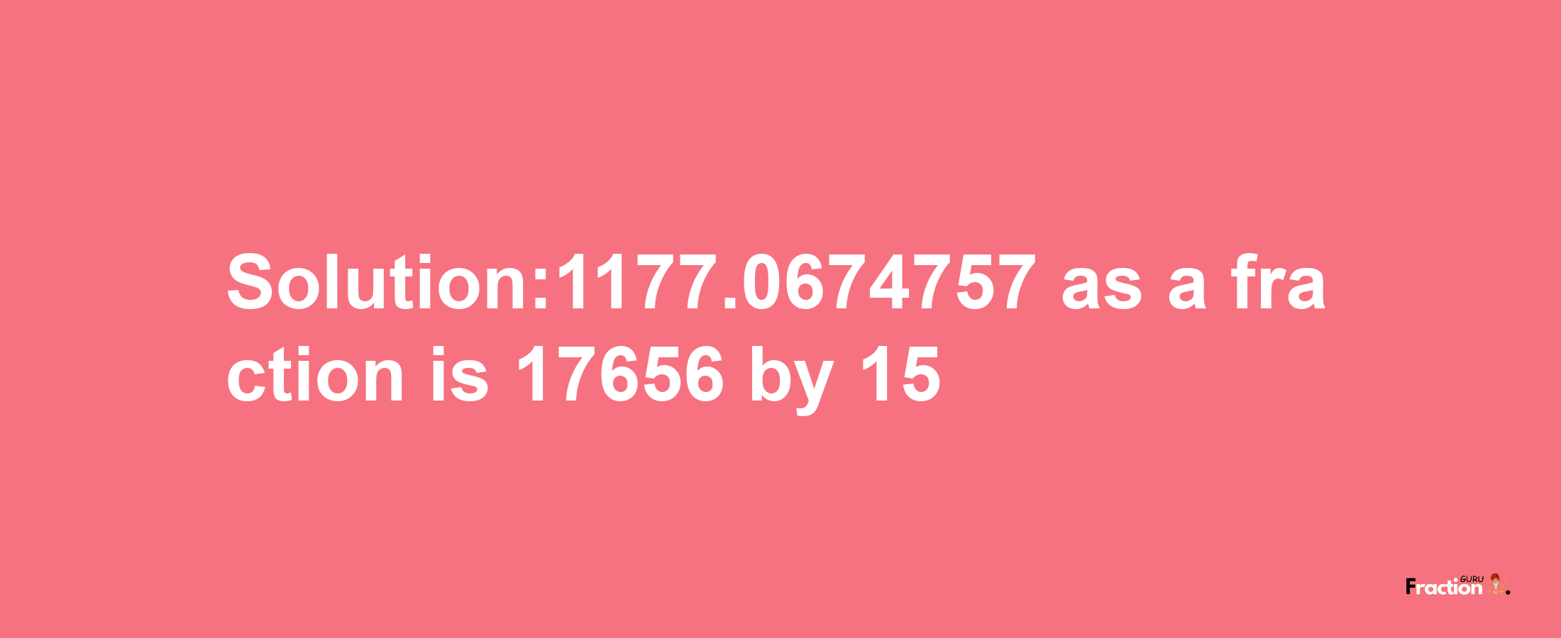 Solution:1177.0674757 as a fraction is 17656/15