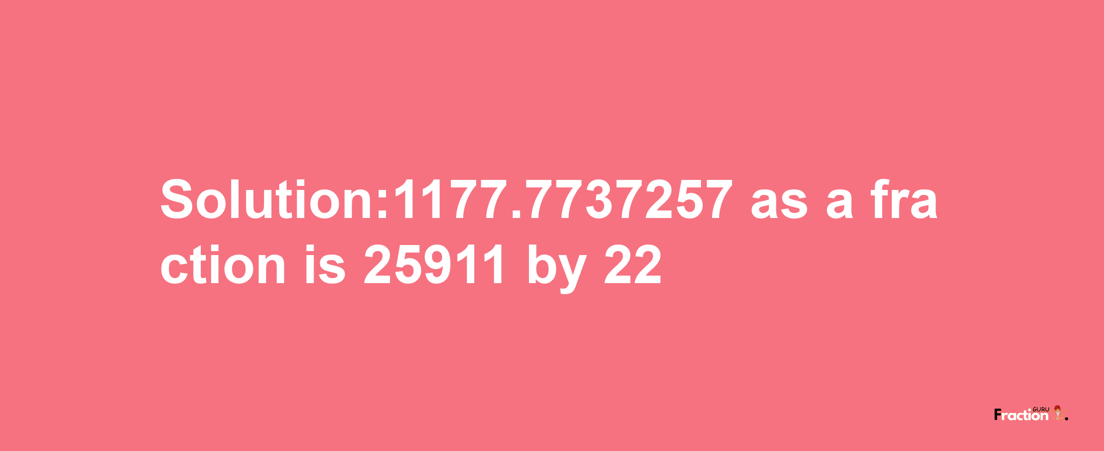 Solution:1177.7737257 as a fraction is 25911/22