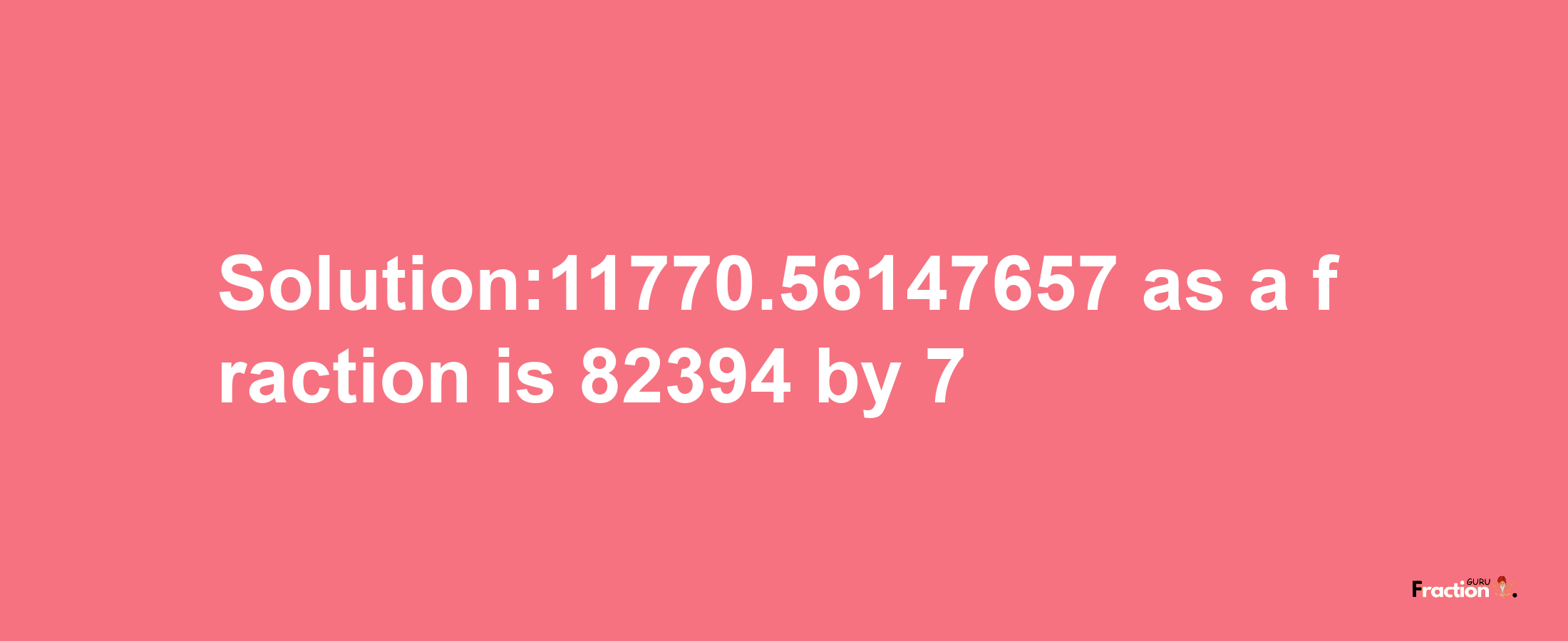 Solution:11770.56147657 as a fraction is 82394/7