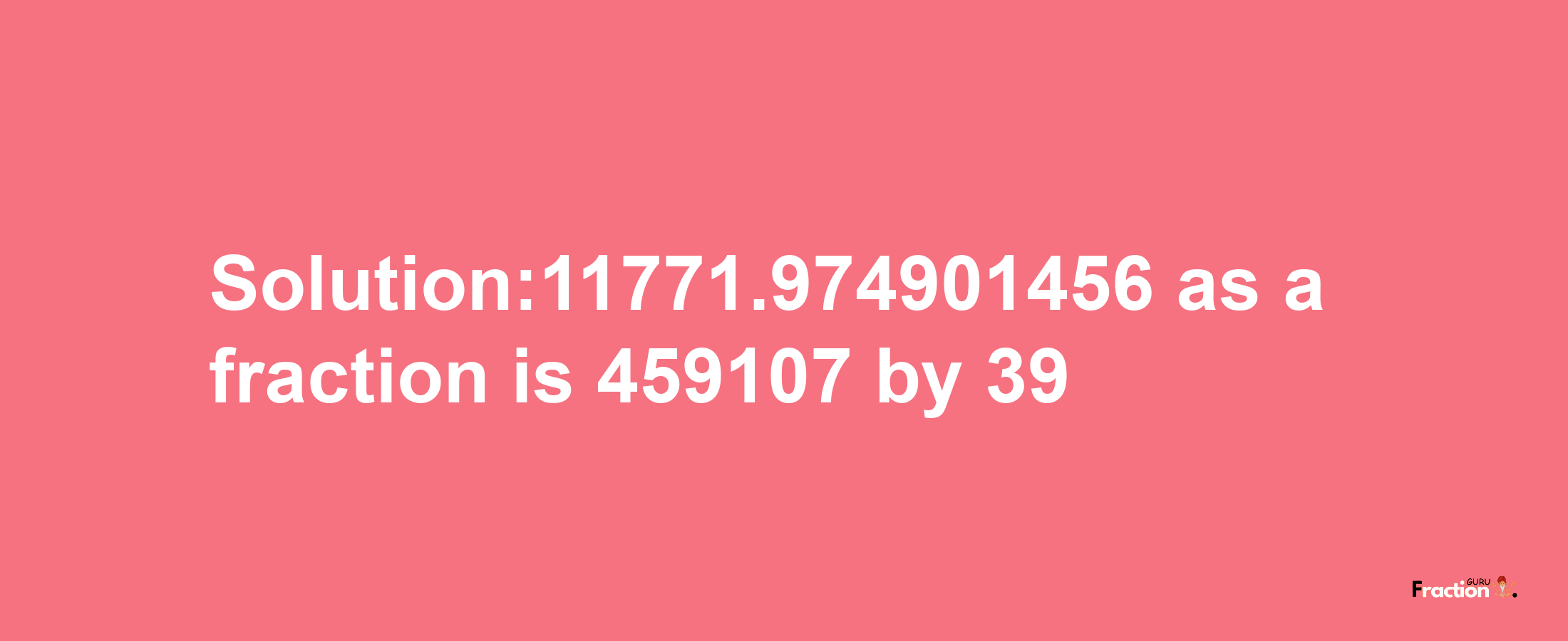 Solution:11771.974901456 as a fraction is 459107/39