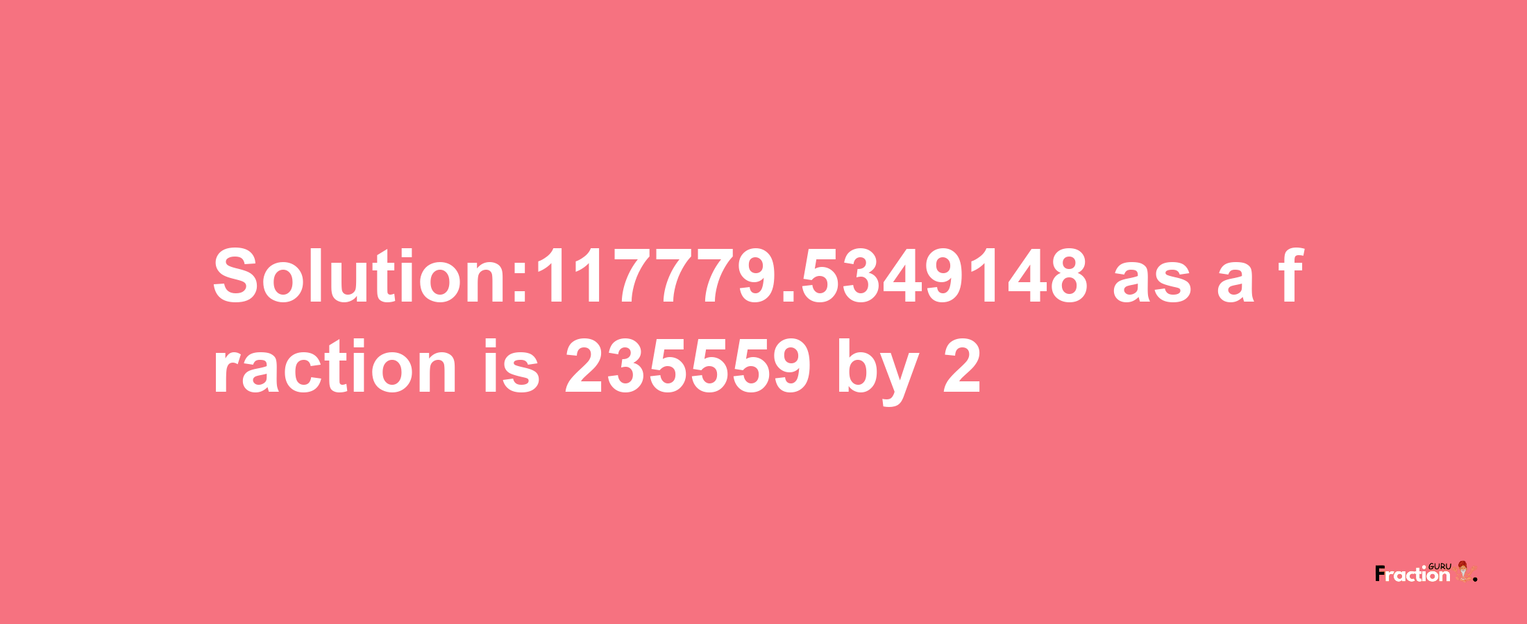 Solution:117779.5349148 as a fraction is 235559/2