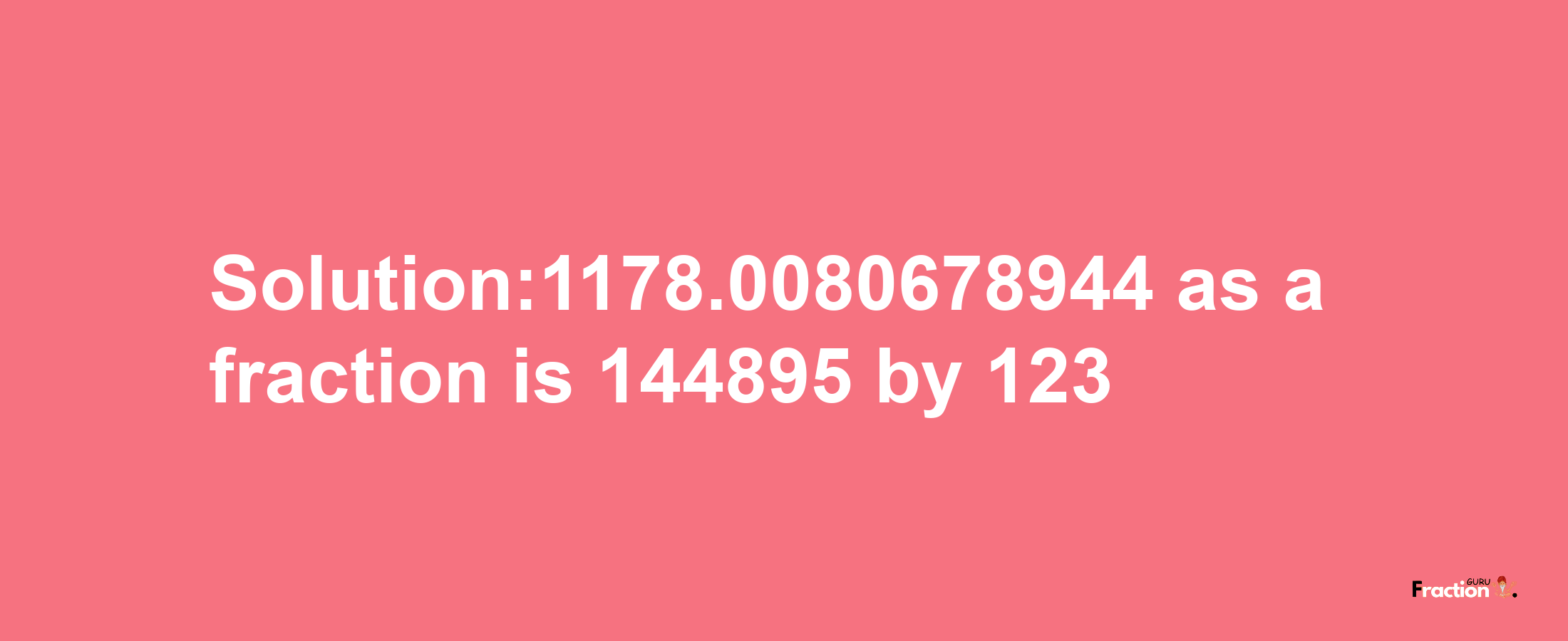 Solution:1178.0080678944 as a fraction is 144895/123