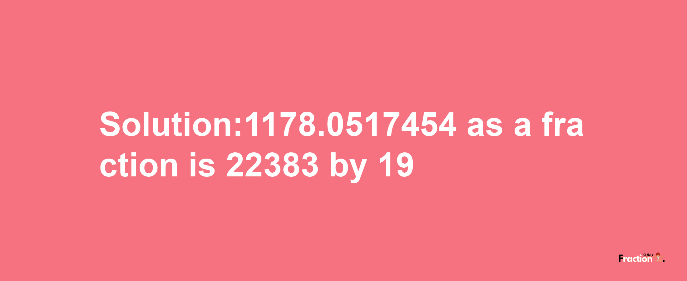 Solution:1178.0517454 as a fraction is 22383/19