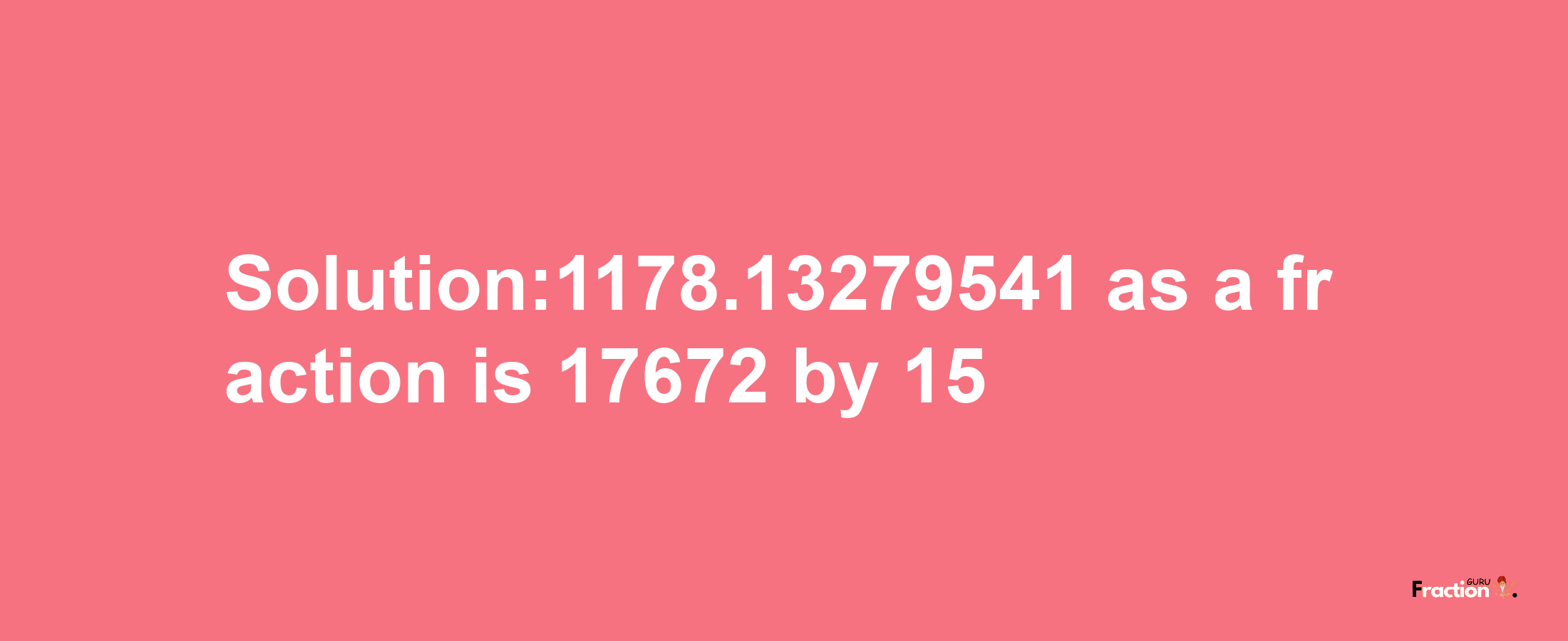 Solution:1178.13279541 as a fraction is 17672/15