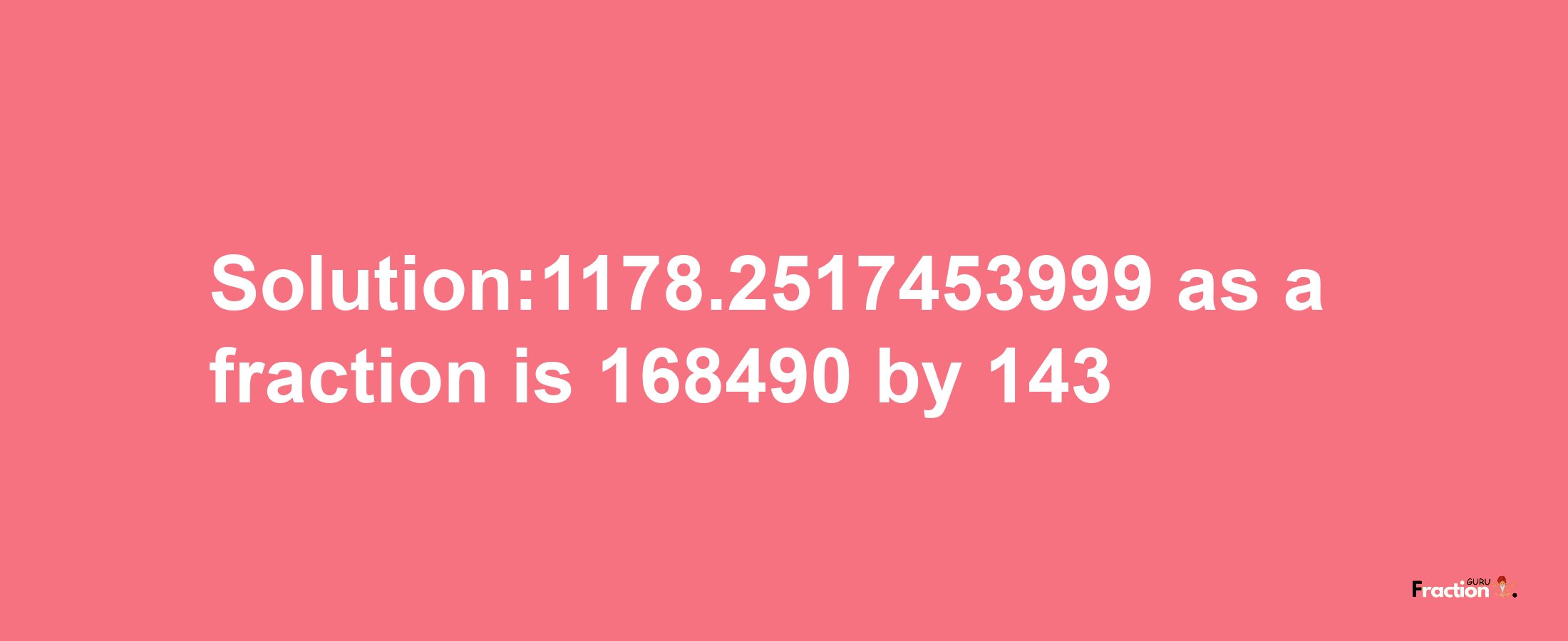 Solution:1178.2517453999 as a fraction is 168490/143